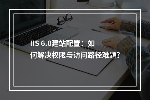 IIS 6.0建站配置：如何解决权限与访问路径难题？