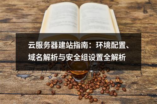 云服务器建站指南：环境配置、域名解析与安全组设置全解析