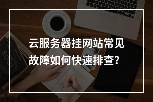 云服务器挂网站常见故障如何快速排查？