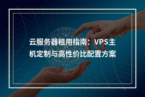 云服务器租用指南：VPS主机定制与高性价比配置方案