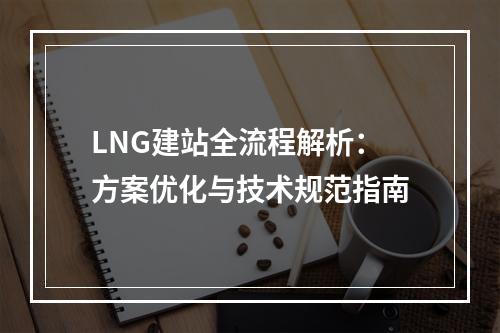 LNG建站全流程解析：方案优化与技术规范指南