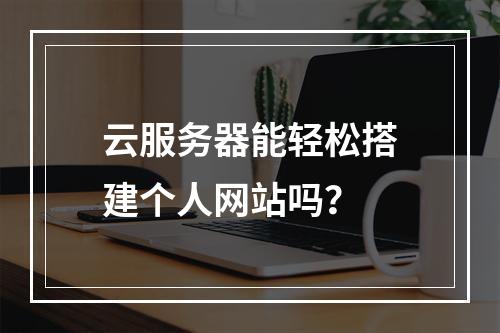 云服务器能轻松搭建个人网站吗？