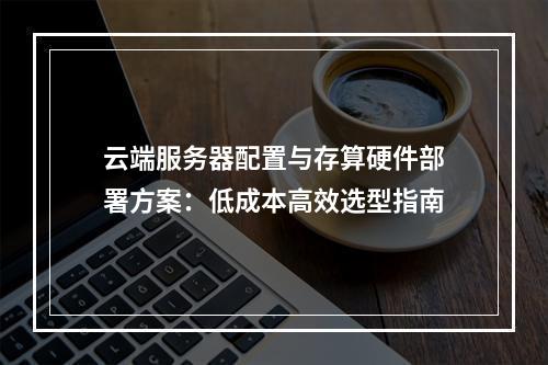 云端服务器配置与存算硬件部署方案：低成本高效选型指南