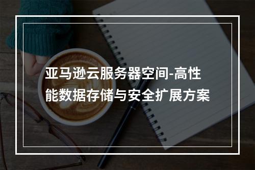 亚马逊云服务器空间-高性能数据存储与安全扩展方案