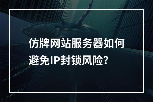 仿牌网站服务器如何避免IP封锁风险？