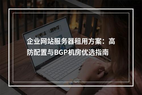 企业网站服务器租用方案：高防配置与BGP机房优选指南