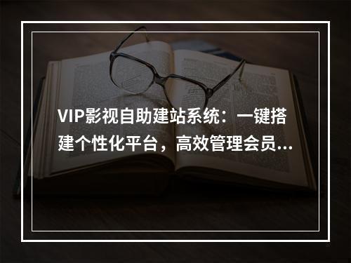 VIP影视自助建站系统：一键搭建个性化平台，高效管理会员与内容