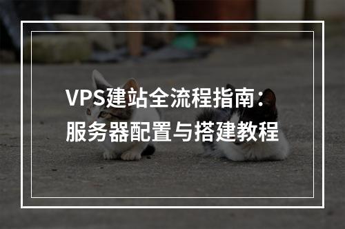 VPS建站全流程指南：服务器配置与搭建教程