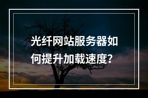 光纤网站服务器如何提升加载速度？