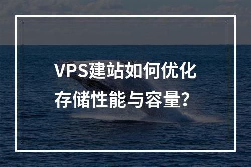 VPS建站如何优化存储性能与容量？