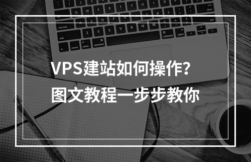 VPS建站如何操作？图文教程一步步教你