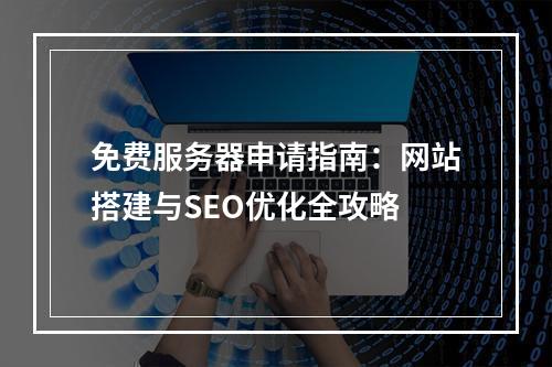 免费服务器申请指南：网站搭建与SEO优化全攻略
