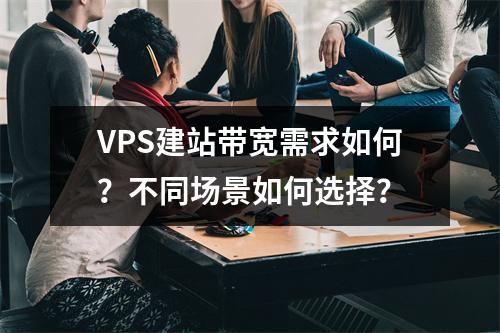 VPS建站带宽需求如何？不同场景如何选择？