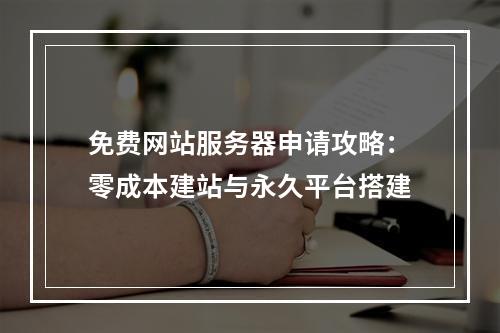 免费网站服务器申请攻略：零成本建站与永久平台搭建