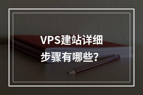 VPS建站详细步骤有哪些？
