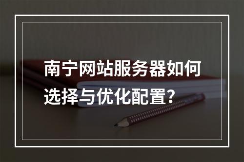 南宁网站服务器如何选择与优化配置？
