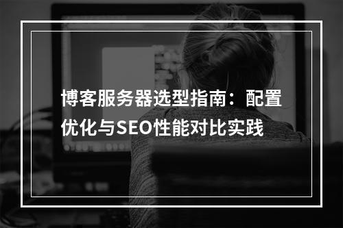 博客服务器选型指南：配置优化与SEO性能对比实践
