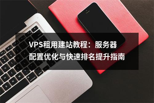 VPS租用建站教程：服务器配置优化与快速排名提升指南