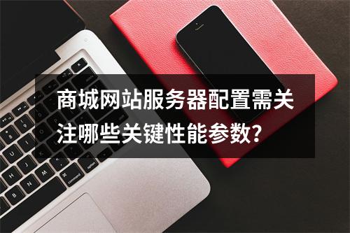 商城网站服务器配置需关注哪些关键性能参数？