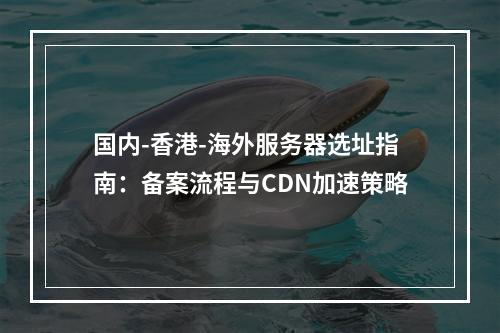 国内-香港-海外服务器选址指南：备案流程与CDN加速策略