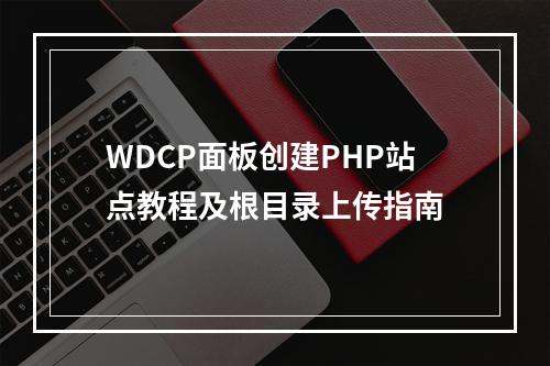 WDCP面板创建PHP站点教程及根目录上传指南