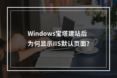 Windows宝塔建站后为何显示IIS默认页面？