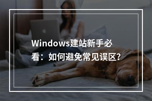 Windows建站新手必看：如何避免常见误区？
