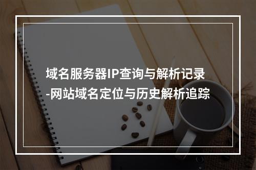 域名服务器IP查询与解析记录-网站域名定位与历史解析追踪