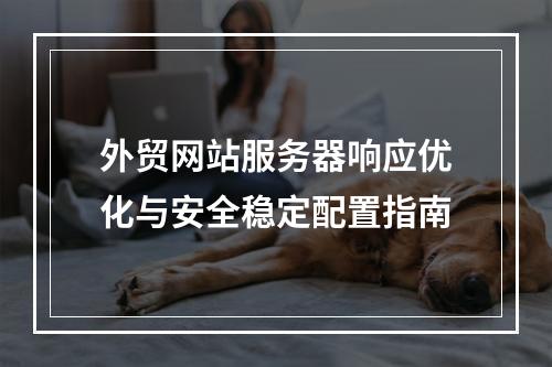 外贸网站服务器响应优化与安全稳定配置指南