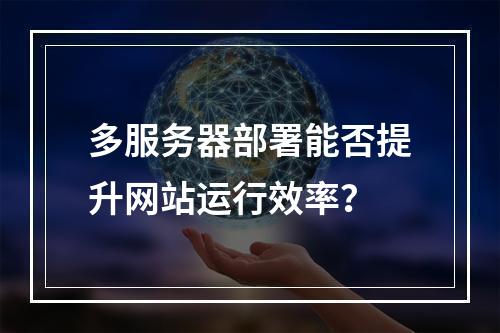 多服务器部署能否提升网站运行效率？