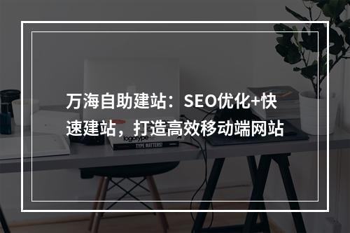 万海自助建站：SEO优化+快速建站，打造高效移动端网站