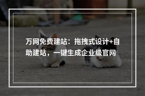 万网免费建站：拖拽式设计+自助建站，一键生成企业级官网