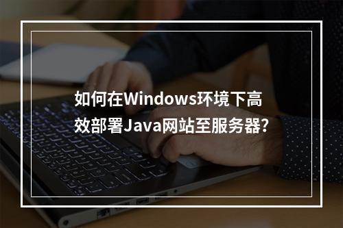 如何在Windows环境下高效部署Java网站至服务器？