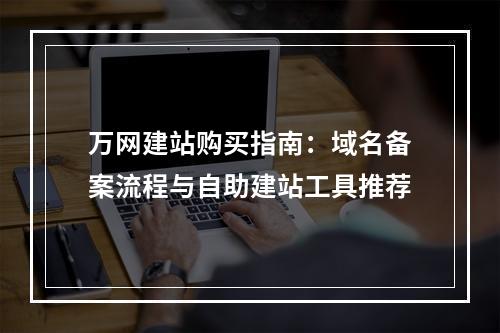 万网建站购买指南：域名备案流程与自助建站工具推荐