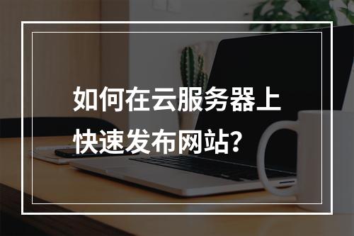 如何在云服务器上快速发布网站？