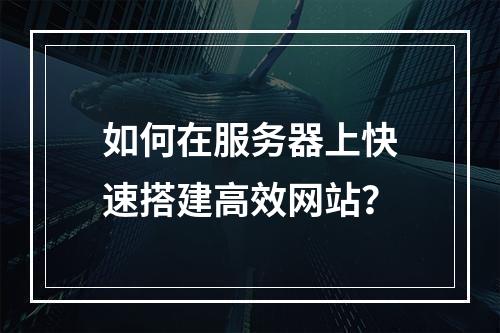如何在服务器上快速搭建高效网站？