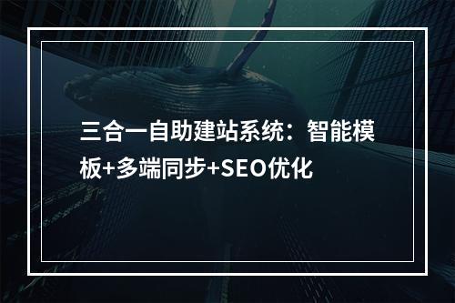 三合一自助建站系统：智能模板+多端同步+SEO优化