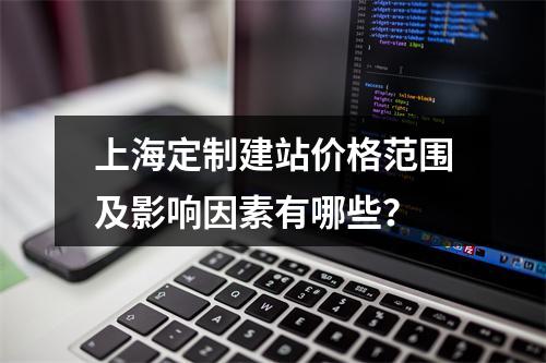 上海定制建站价格范围及影响因素有哪些？