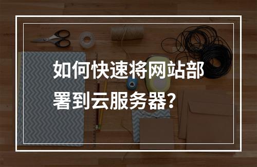如何快速将网站部署到云服务器？