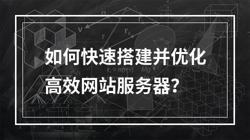 如何快速搭建并优化高效网站服务器？