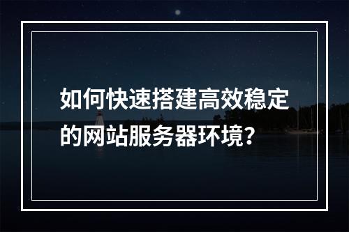 如何快速搭建高效稳定的网站服务器环境？