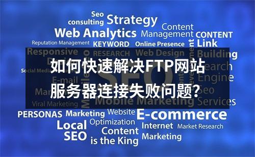 如何快速解决FTP网站服务器连接失败问题？