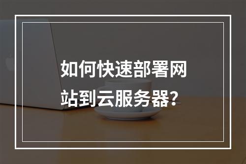 如何快速部署网站到云服务器？