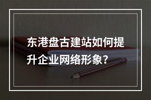 东港盘古建站如何提升企业网络形象？