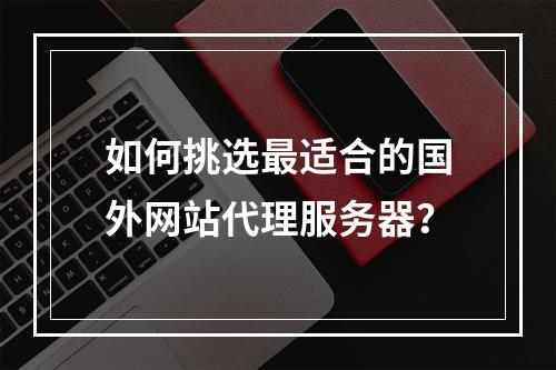如何挑选最适合的国外网站代理服务器？