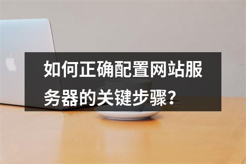 如何正确配置网站服务器的关键步骤？