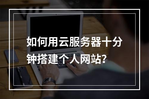 如何用云服务器十分钟搭建个人网站？