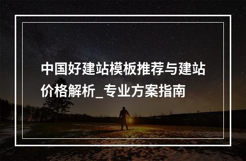 中国好建站模板推荐与建站价格解析_专业方案指南