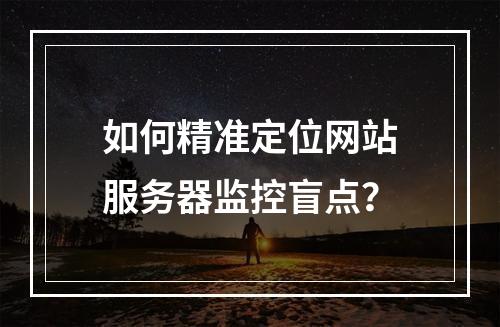 如何精准定位网站服务器监控盲点？