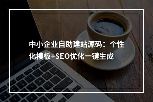 中小企业自助建站源码：个性化模板+SEO优化一键生成